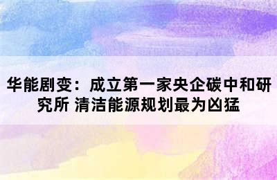 华能剧变：成立第一家央企碳中和研究所 清洁能源规划最为凶猛